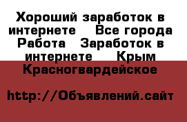 Хороший заработок в интернете. - Все города Работа » Заработок в интернете   . Крым,Красногвардейское